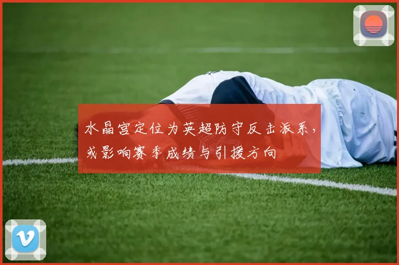 水晶宫定位为英超防守反击派系,或影响赛季成绩与引援方向