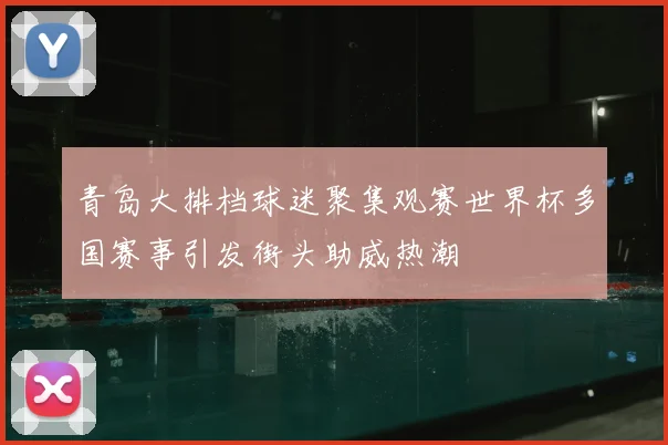 青岛大排档球迷聚集观赛世界杯多国赛事引发街头助威热潮