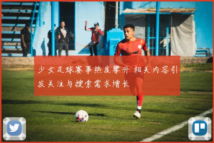 少女足球赛事热度攀升 相关内容引发关注与搜索需求增长