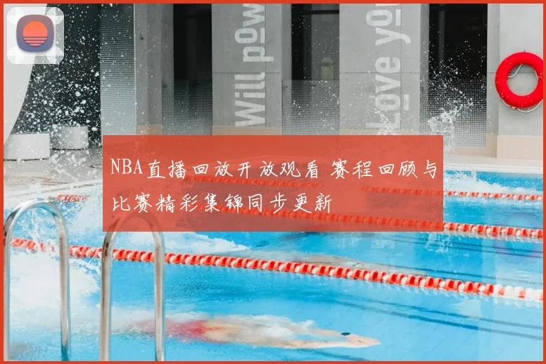 NBA直播回放开放观看 赛程回顾与比赛精彩集锦同步更新