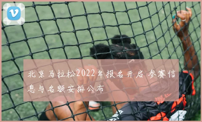北京马拉松2022年报名开启 参赛信息与名额安排公布