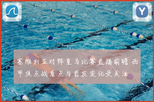 塞维利亚对阵皇马比赛直播前瞻 西甲焦点战看点与首发变化受关注